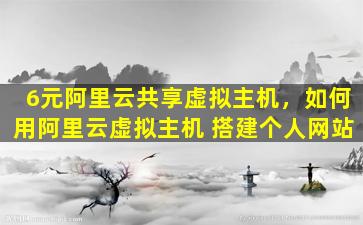 6元阿里云共享虚拟主机，如何用阿里云虚拟主机 搭建个人网站